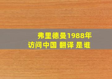 弗里德曼1988年访问中国 翻译 是谁